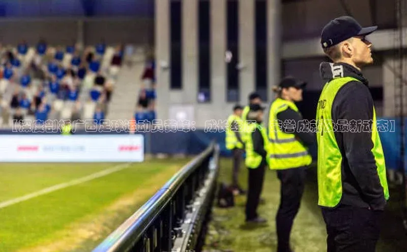 辉达注册官网入口登录携程【深度剖析广西足球运动员黄峰：成长经历、荣誉成就及最新动态】