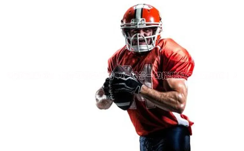 辉达娱乐平台百度技术学院《足球运动员：究竟可否留长指甲？解答一切指甲和足球的疑问！》