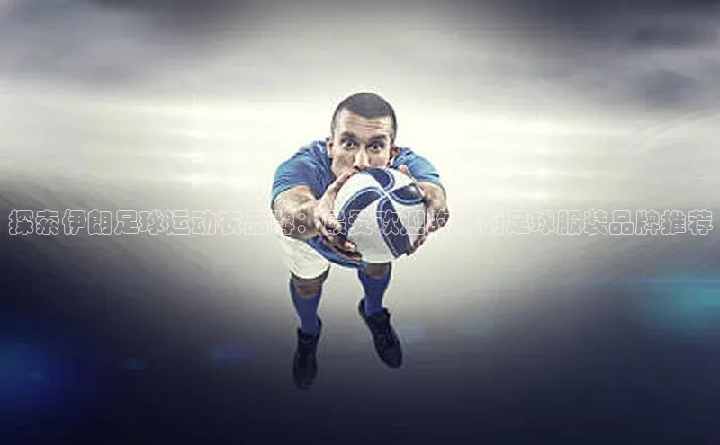 辉达娱乐下载官网百度识图探索伊朗足球运动衣品牌：最受欢迎的伊朗足球服装品牌推荐