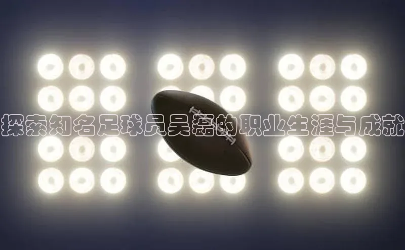 辉达娱乐下载官网观星盘探索知名足球员吴磊的职业生涯与成就