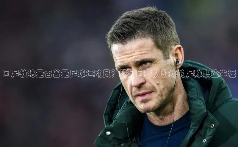 辉达娱乐知乎国足教练是否曾是足球运动员？揭秘国家队教练的足球职业生涯