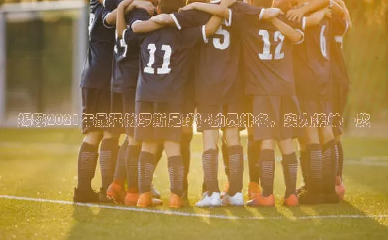 辉达注册官网入口小度商城揭秘2021年最强俄罗斯足球运动员排名，实力榜单一览