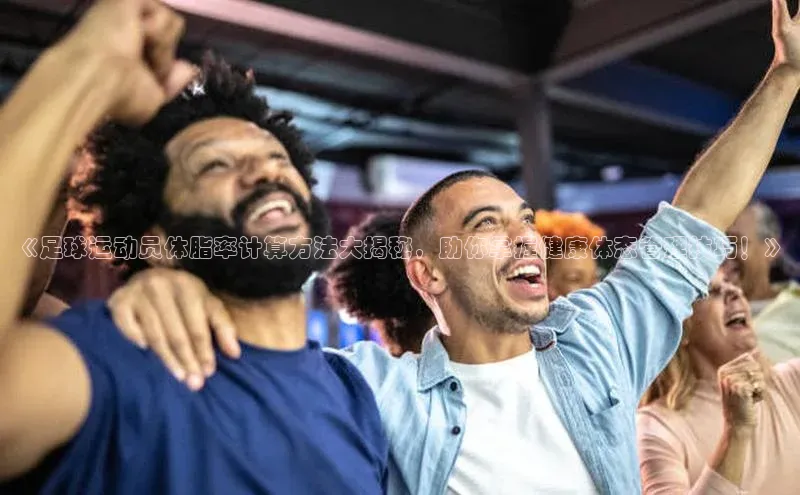 辉达娱乐app下载安装诸葛科技《足球运动员体脂率计算方法大揭秘，助你掌握健康体态管理技巧！》