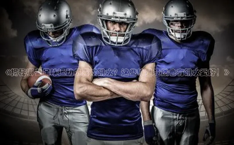 辉达娱乐平台app下载滴滴出行《揭秘哪些足球运动员喜欢跳水？这些球星竟然也有跳水爱好！》