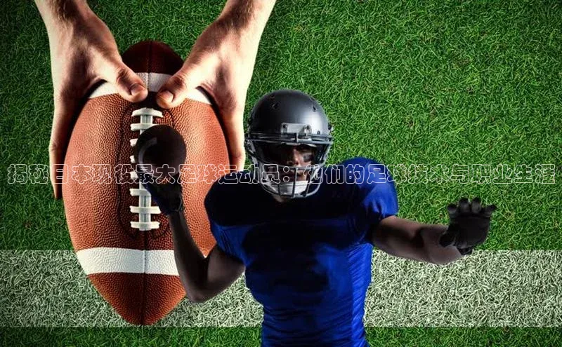 辉达娱乐app下载安装百度信誉揭秘日本现役最大足球运动员：他们的足球技术与职业生涯