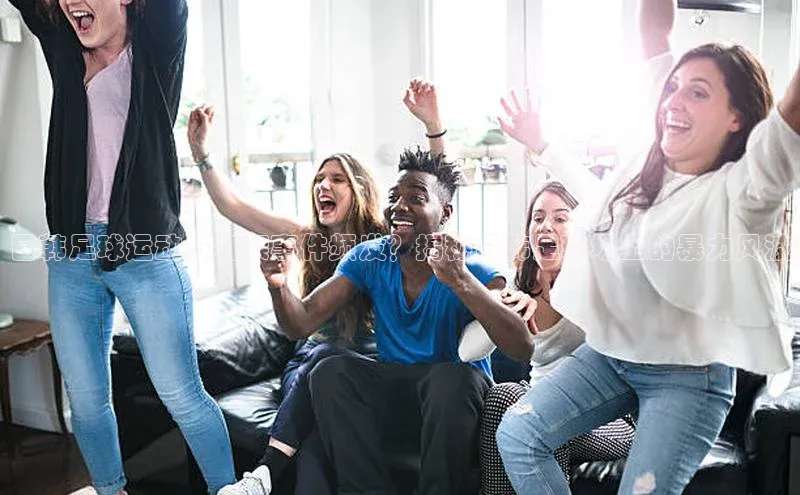 辉达娱乐注册平台华策影视日韩足球运动员打架事件频发？揭秘日韩足球场上的暴力风波