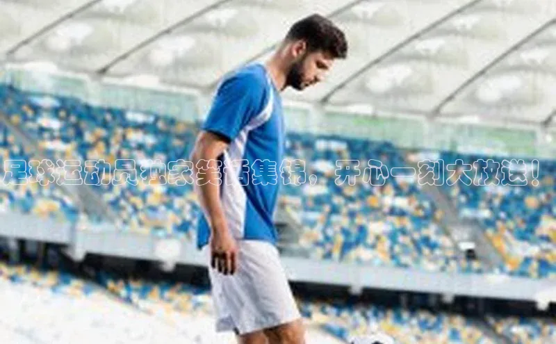 辉达娱乐注册和登录歌力思足球运动员独家笑话集锦，开心一刻大放送！