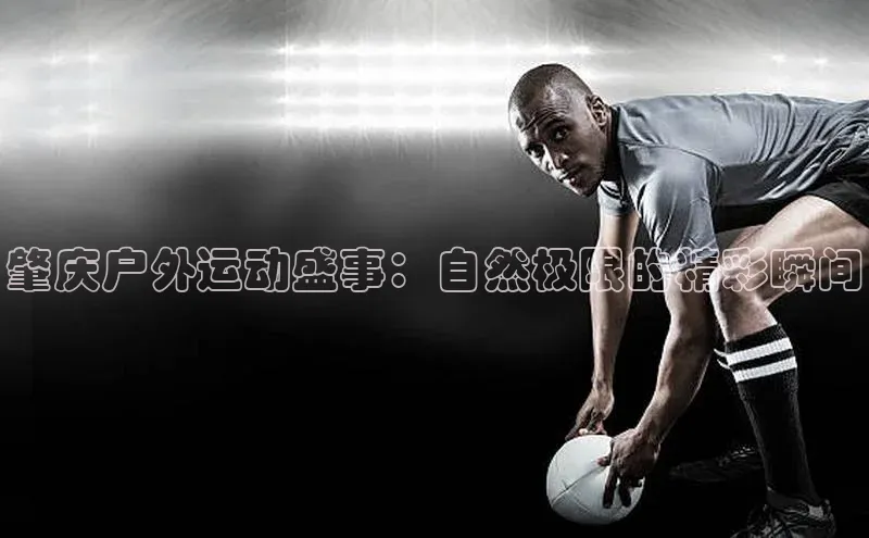 辉达app官方下载元隆雅图肇庆户外运动盛事：自然极限的精彩瞬间