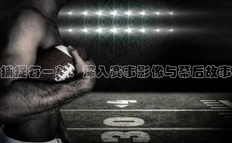 捕捉每一刻：深入赛事影像与幕后故事