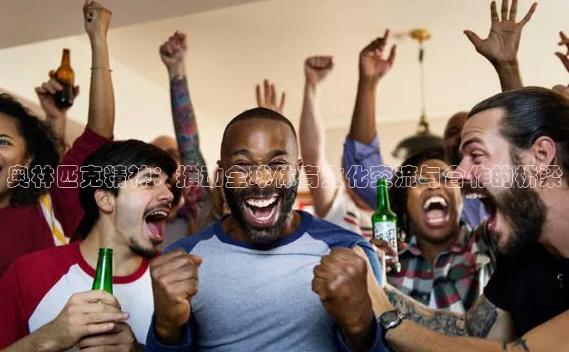 奥林匹克精神：推动全球体育文化交流与合作的桥梁