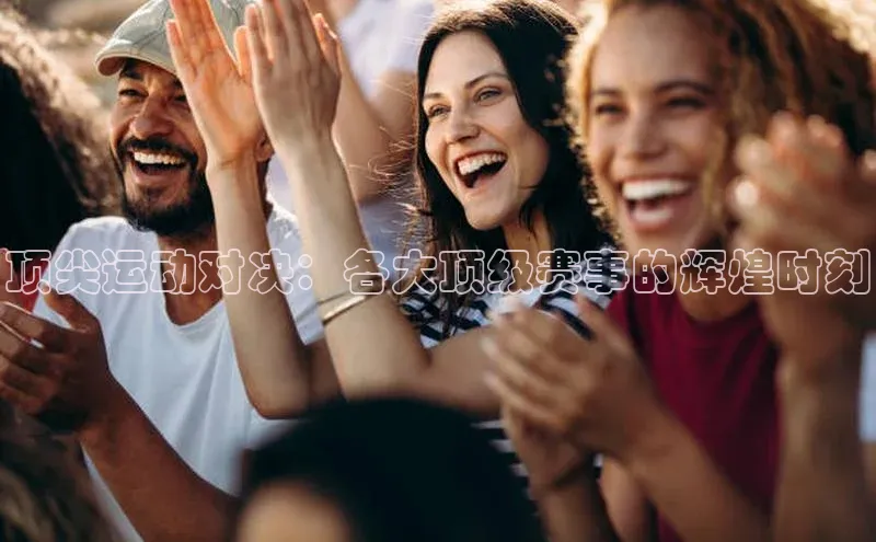 顶尖运动对决：各大顶级赛事的辉煌时刻