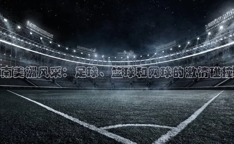 南美洲风采：足球、篮球和网球的激情碰撞