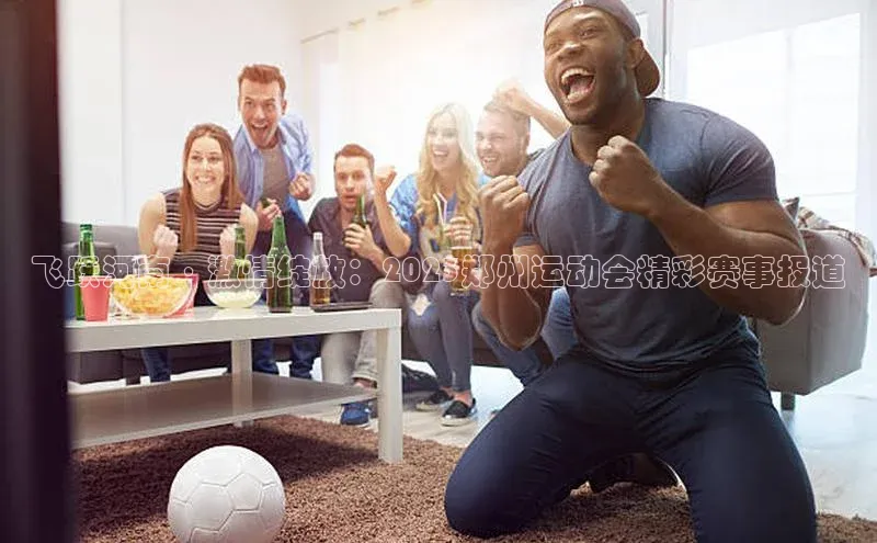 飞跃河南·激情绽放：2023郑州运动会精彩赛事报道