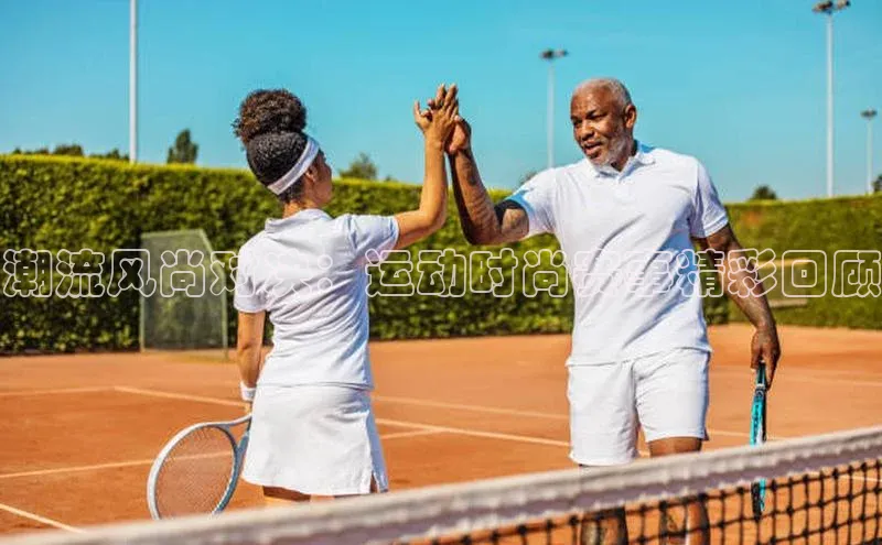 潮流风尚对决：运动时尚赛事精彩回顾