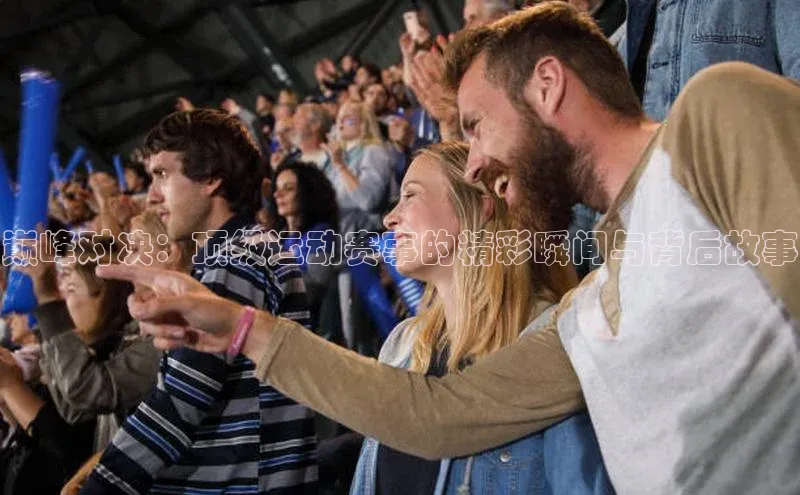 巅峰对决：顶级运动赛事的精彩瞬间与背后故事