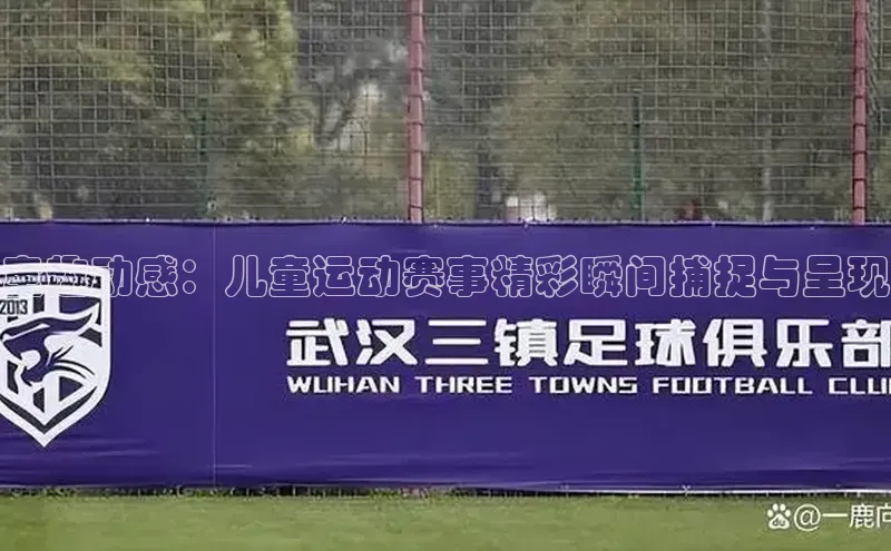 童趣动感：儿童运动赛事精彩瞬间捕捉与呈现
