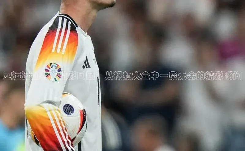 亚运运动赛事精彩回顾：从视频大全中一览无余的精彩瞬间