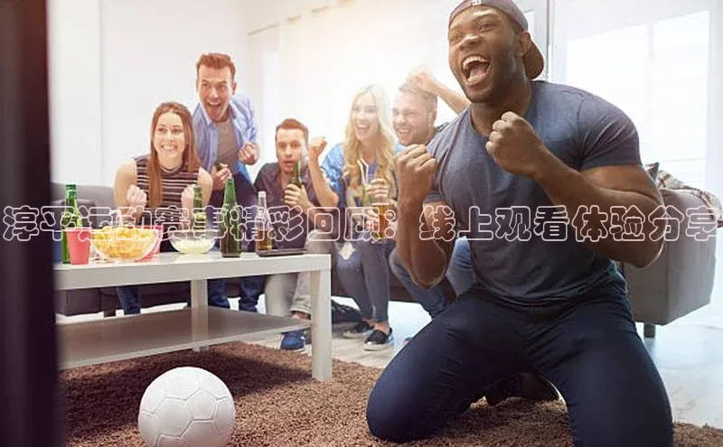 淳平运动赛事精彩回顾：线上观看体验分享