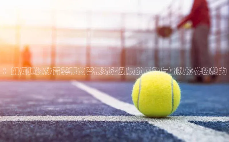 ：如何通过体育赛事内容展现运动员的风采与团队协作的魅力