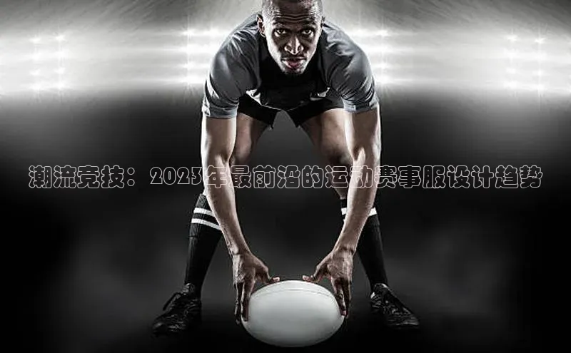 潮流竞技：2023年最前沿的运动赛事服设计趋势
