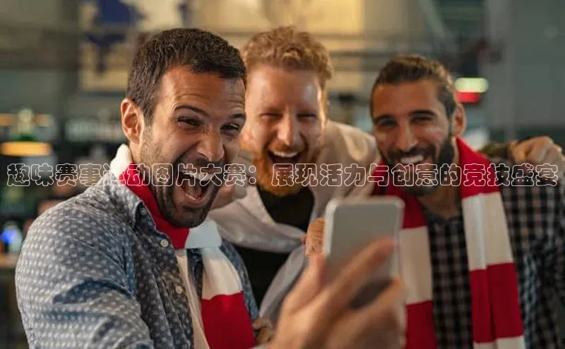 趣味赛事运动图片大赛：展现活力与创意的竞技盛宴