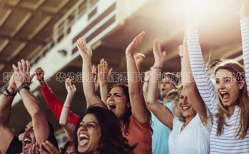 超越极限：华为运动健康赛事背后的科技魅力与挑战