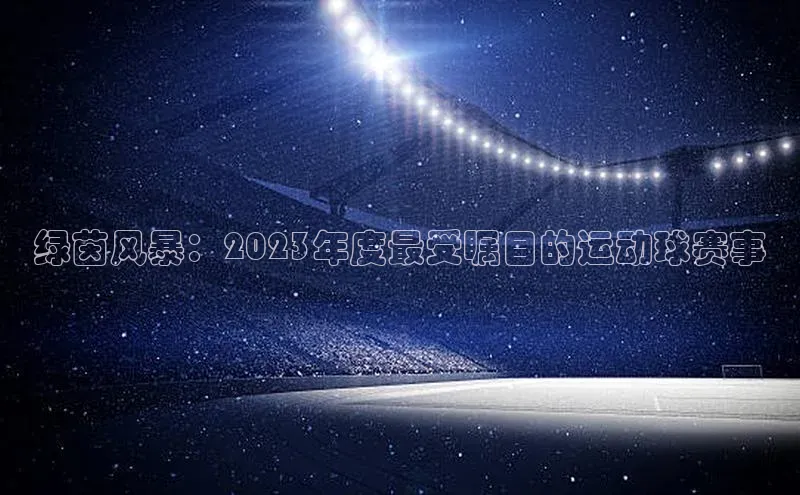 绿茵风暴：2023年度最受瞩目的运动球赛事