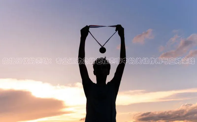 危机四伏的赛场：专业运动急救包在赛事中的关键作用与应对策略