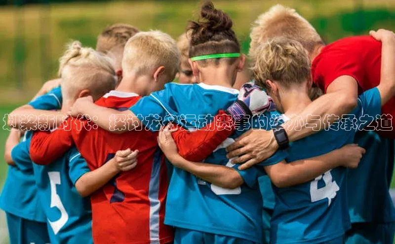 划桨新时代：探讨龙舟运动赛事的举办与传承之道