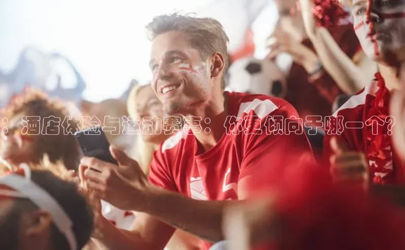 ：酒店体验与运动赛事：你更倾向于哪一个？