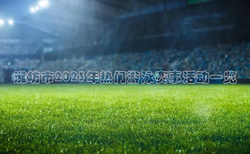 潍坊市2023年热门游泳赛事活动一览