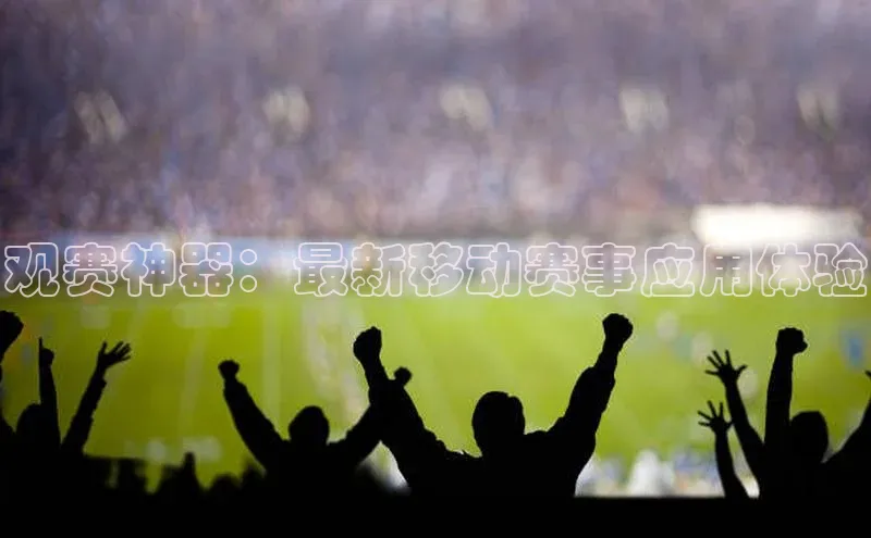 观赛神器：最新移动赛事应用体验