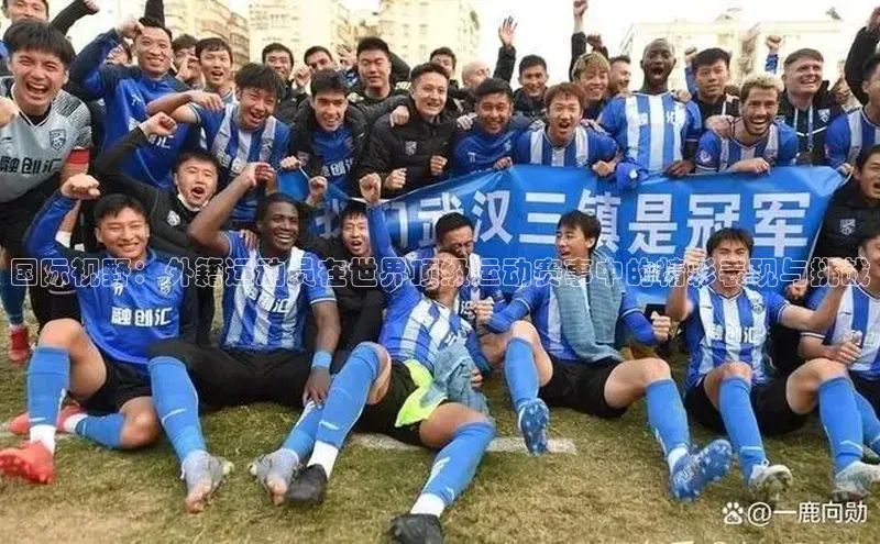 国际视野：外籍运动员在世界顶级运动赛事中的精彩表现与挑战